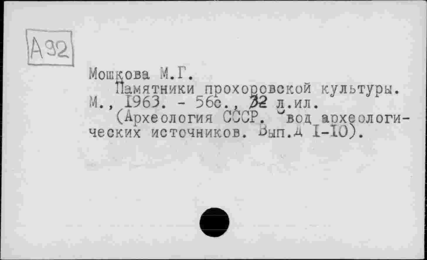 ﻿
Мошкова М.Г.
Памятники прохооовской культуры. М., 1963. - 56с., 32 л.ил.
(Археология ССОР, ^вод археологических ИСТОЧНИКОВ. Ьып.Д 1-Ю).